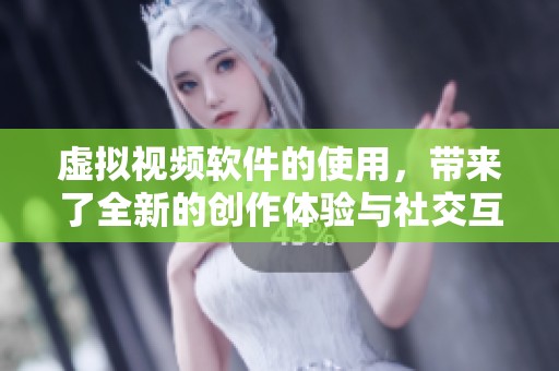 虚拟视频软件的使用，带来了全新的创作体验与社交互动方式