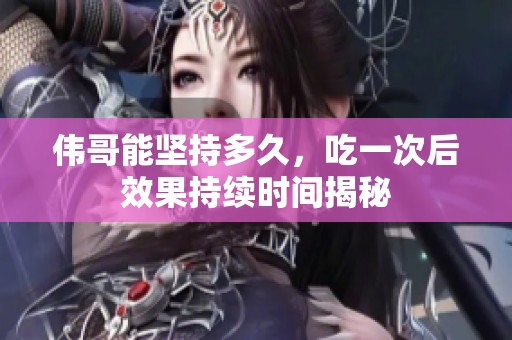 伟哥能坚持多久，吃一次后效果持续时间揭秘