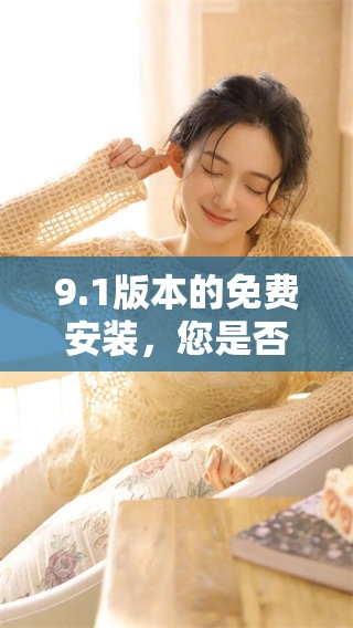 9.1版本的免费安装，您是否准备好体验全新的功能了呢