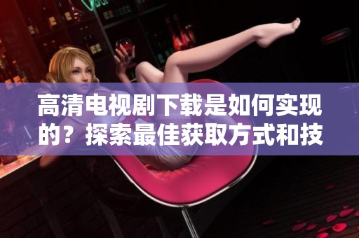 高清电视剧下载是如何实现的？探索最佳获取方式和技巧！