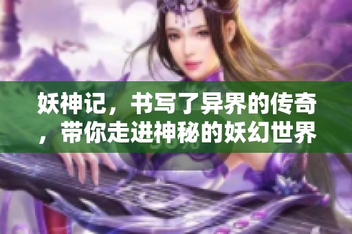妖神记，书写了异界的传奇，带你走进神秘的妖幻世界与英雄的冒险故事