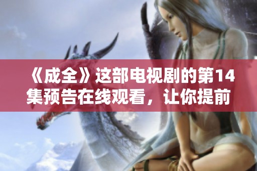 《成全》这部电视剧的第14集预告在线观看，让你提前知晓剧情发展精彩纷呈看点！