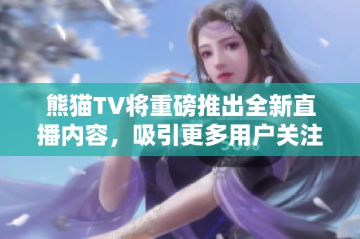 熊猫TV将重磅推出全新直播内容，吸引更多用户关注与参与