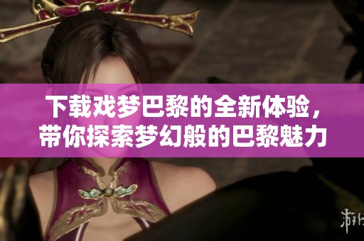 下载戏梦巴黎的全新体验，带你探索梦幻般的巴黎魅力