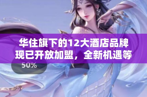 华住旗下的12大酒店品牌现已开放加盟，全新机遇等你来探索