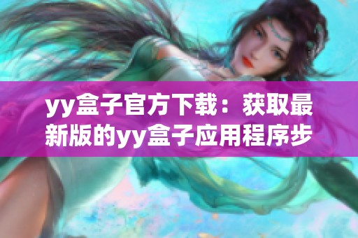 yy盒子官方下载：获取最新版的yy盒子应用程序步骤详解与注意事项