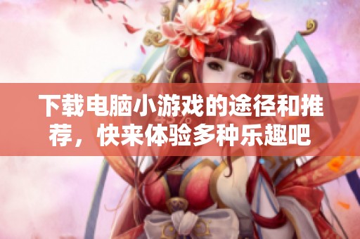 下载电脑小游戏的途径和推荐，快来体验多种乐趣吧
