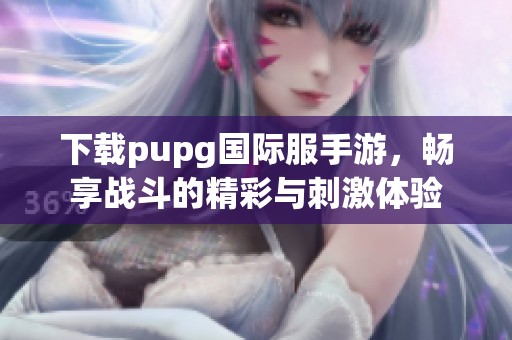下载pupg国际服手游，畅享战斗的精彩与刺激体验