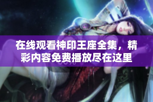 在线观看神印王座全集，精彩内容免费播放尽在这里