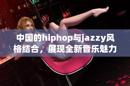 中国的hiphop与jazzy风格结合，展现全新音乐魅力与文化碰撞