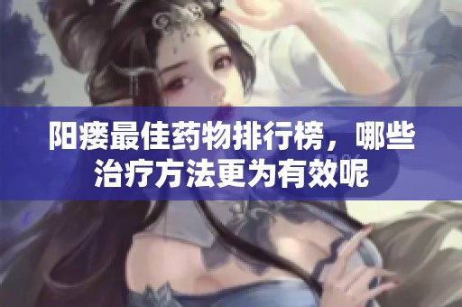 阳瘘最佳药物排行榜，哪些治疗方法更为有效呢