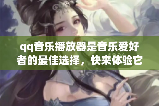 qq音乐播放器是音乐爱好者的最佳选择，快来体验它带来的精彩音效吧