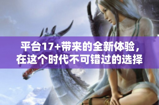 平台17+带来的全新体验，在这个时代不可错过的选择