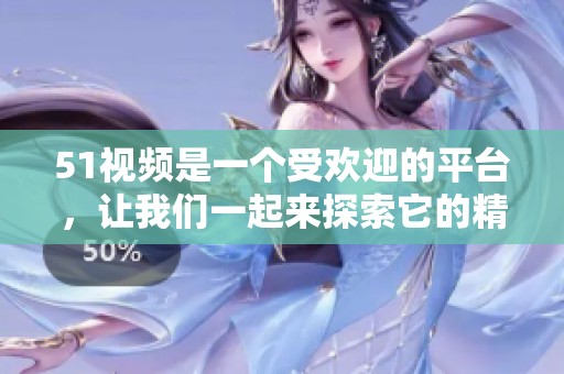 51视频是一个受欢迎的平台，让我们一起来探索它的精彩内容吧！