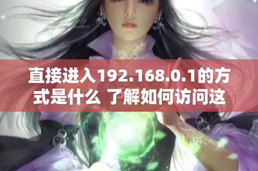 直接进入192.168.0.1的方式是什么 了解如何访问这个地址