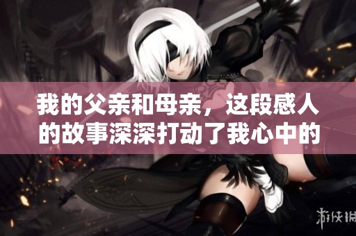 我的父亲和母亲，这段感人的故事深深打动了我心中的思绪