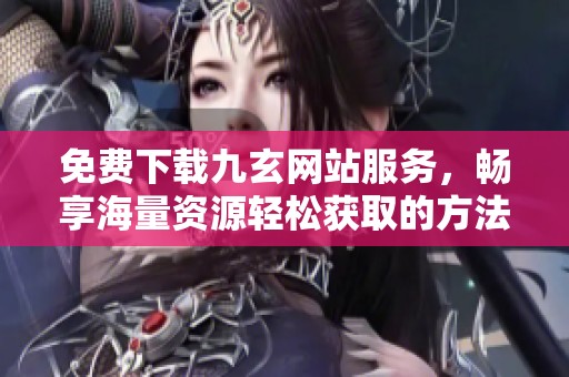 免费下载九玄网站服务，畅享海量资源轻松获取的方法