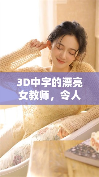 3D中字的漂亮女教师，令人惊艳的视觉体验令人难以忘怀