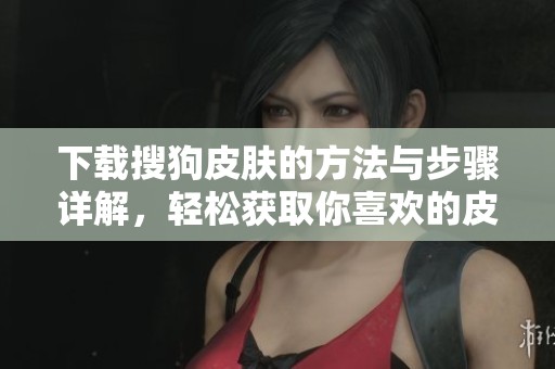 下载搜狗皮肤的方法与步骤详解，轻松获取你喜欢的皮肤！