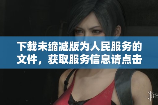下载未缩减版为人民服务的文件，获取服务信息请点击此处进行下载