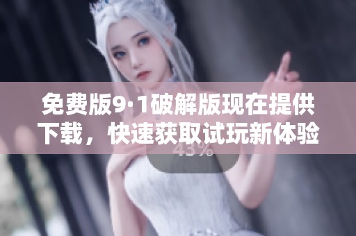 免费版9·1破解版现在提供下载，快速获取试玩新体验，尽享无限乐趣与便利