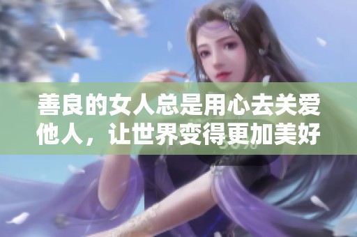 善良的女人总是用心去关爱他人，让世界变得更加美好。