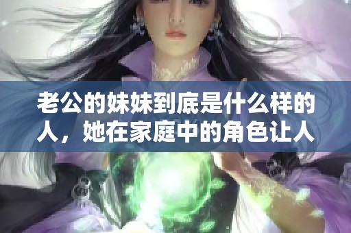 老公的妹妹到底是什么样的人，她在家庭中的角色让人关注