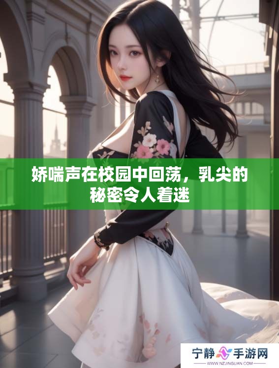 娇喘声在校园中回荡，乳尖的秘密令人着迷