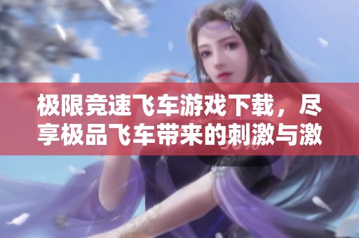极限竞速飞车游戏下载，尽享极品飞车带来的刺激与激情体验