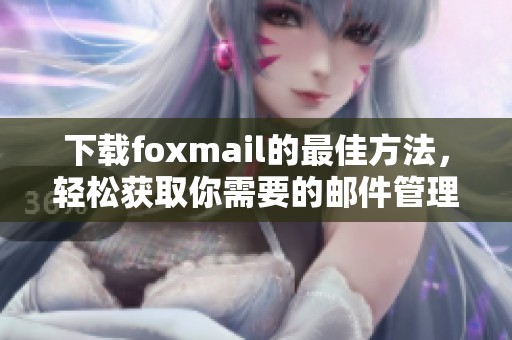 下载foxmail的最佳方法，轻松获取你需要的邮件管理工具