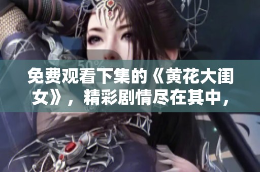 免费观看下集的《黄花大闺女》，精彩剧情尽在其中，快来体验！