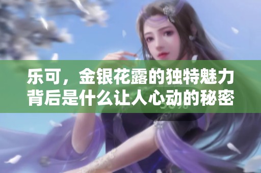 乐可，金银花露的独特魅力背后是什么让人心动的秘密呢