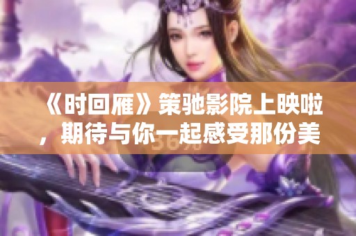 《时回雁》策驰影院上映啦，期待与你一起感受那份美好与温暖