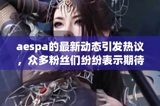 aespa的最新动态引发热议，众多粉丝们纷纷表示期待与支持