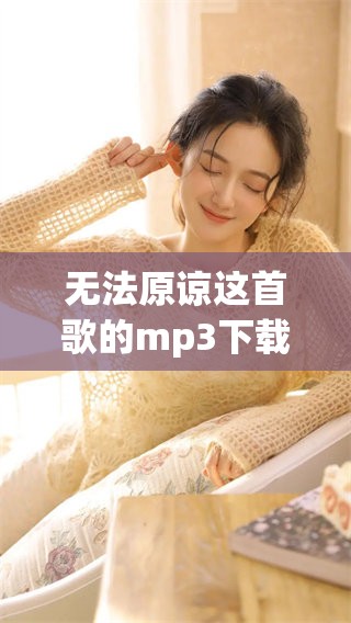 无法原谅这首歌的mp3下载地址，你找到了吗下载mp3让我们一起分享
