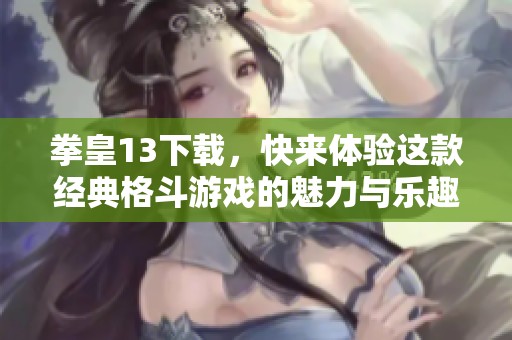 拳皇13下载，快来体验这款经典格斗游戏的魅力与乐趣！
