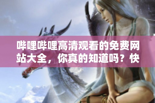 哔哩哔哩高清观看的免费网站大全，你真的知道吗？快来了解吧！