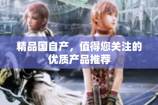 精品国自产，值得您关注的优质产品推荐