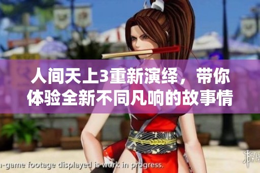 人间天上3重新演绎，带你体验全新不同凡响的故事情节
