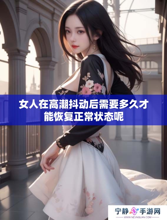 女人在高潮抖动后需要多久才能恢复正常状态呢