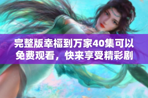 完整版幸福到万家40集可以免费观看，快来享受精彩剧情带来的快乐吧