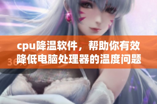 cpu降温软件，帮助你有效降低电脑处理器的温度问题