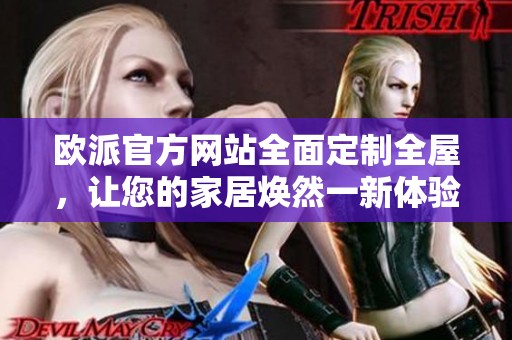 欧派官方网站全面定制全屋，让您的家居焕然一新体验更佳设计选择