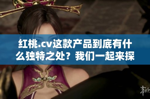 红桃.cv这款产品到底有什么独特之处？我们一起来探讨一下。