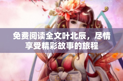 免费阅读全文叶北辰，尽情享受精彩故事的旅程