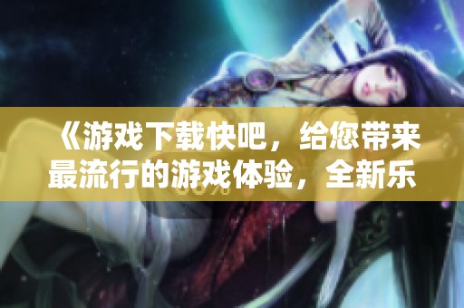 《游戏下载快吧，给您带来最流行的游戏体验，全新乐趣等你来探索》