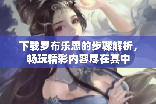 下载罗布乐思的步骤解析，畅玩精彩内容尽在其中