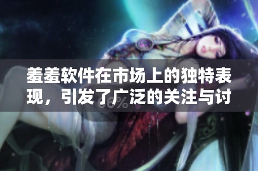 羞羞软件在市场上的独特表现，引发了广泛的关注与讨论