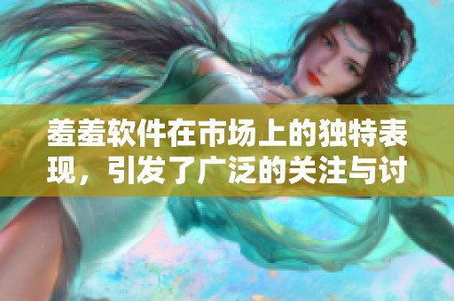 羞羞软件在市场上的独特表现，引发了广泛的关注与讨论
