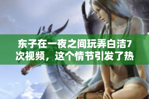 东子在一夜之间玩弄白洁7次视频，这个情节引发了热议和讨论。